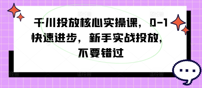 千川投放核心实操课，0-1快速进步，新手实战投放，不要错过-彼飞网创