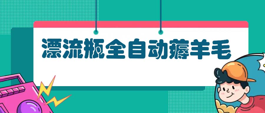 漂流瓶全自动薅羊毛：适合小白，宝妈，上班族，操作也是十分的简单-彼飞网创
