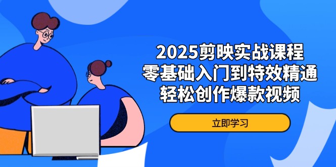 2025剪映实战课程，零基础入门到特效精通，轻松创作爆款视频-彼飞网创