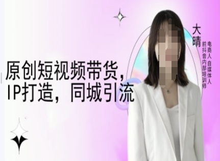 原创短视频带货，IP打造，同城引流-大晴自媒体教程-彼飞网创