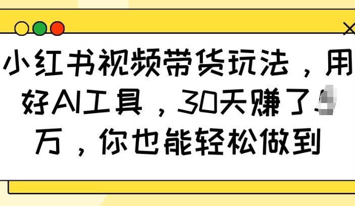小红书视频带货玩法，用好AI工具，30天收益过W，你也能轻松做到-彼飞网创