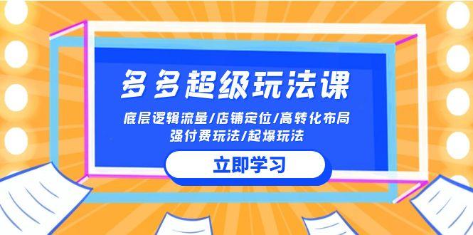 (10011期)2024多多 超级玩法课 流量底层逻辑/店铺定位/高转化布局/强付费/起爆玩法-彼飞网创