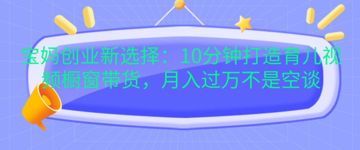 宝妈创业新选择：10分钟打造育儿视频橱窗带货，月入过W不是空谈【揭秘】-彼飞网创