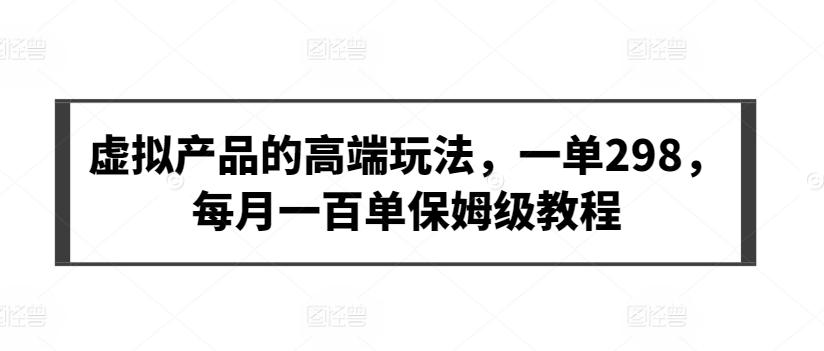 虚拟产品的高端玩法，一单298，每月一百单保姆级教程【揭秘】-彼飞网创