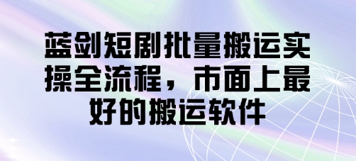 蓝剑短剧批量搬运实操全流程，市面上最好的搬运软件-彼飞网创