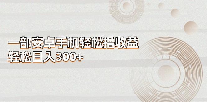 一部安卓手机轻松撸收益，轻松日入300+-彼飞网创
