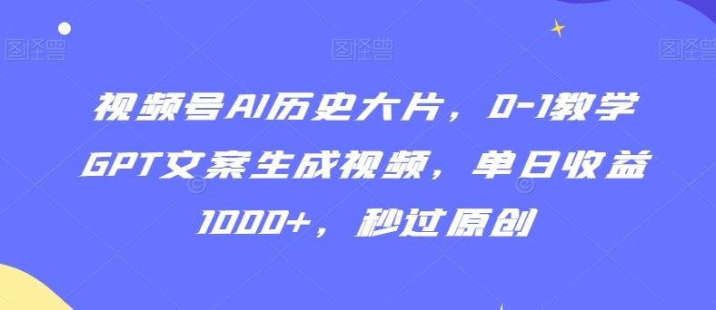 视频号AI历史大片，0-1教学GPT文案生成视频，单日收益1000+，秒过原创【揭秘】-彼飞网创