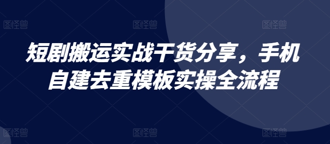 短剧搬运实战干货分享，手机自建去重模板实操全流程-彼飞网创