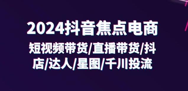 2024抖音焦点电商：短视频带货/直播带货/抖店/达人/星图/千川投流/32节课-彼飞网创