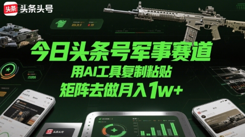 今日头条号军事赛道，用AI工具复制粘贴，矩阵去做月入1w+-彼飞网创