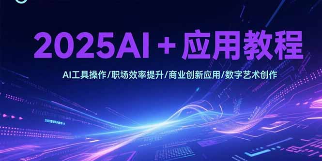 2025AI+应用教程，AI工具操作/职场效率提升/商业创新应用/数字艺术创作-彼飞网创