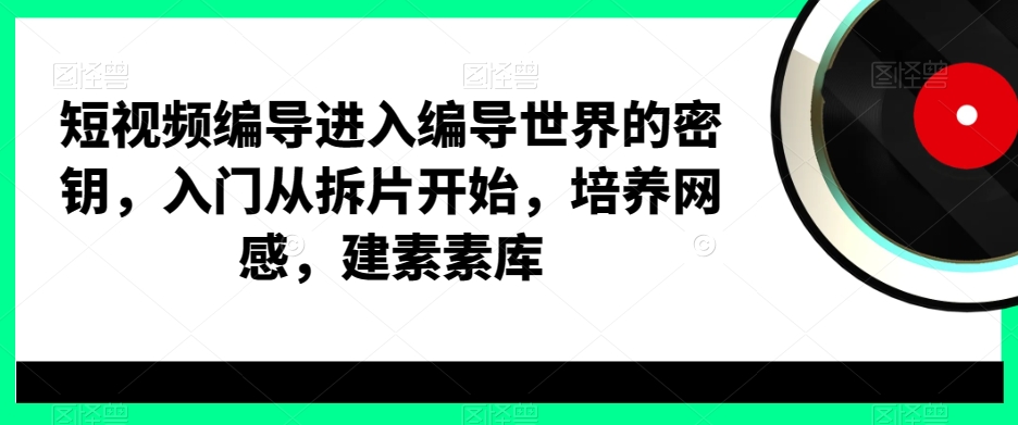 短视频编导进入编导世界的密钥，入门从拆片开始，培养网感，建素素库-彼飞网创