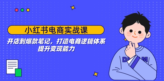 小红书电商实战课：开店到爆款笔记，打造电商逻辑体系，提升变现能力-彼飞网创