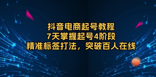 抖音电商起号教程，7天掌握起号4阶段，精准标签打法，突破百人在线-彼飞网创