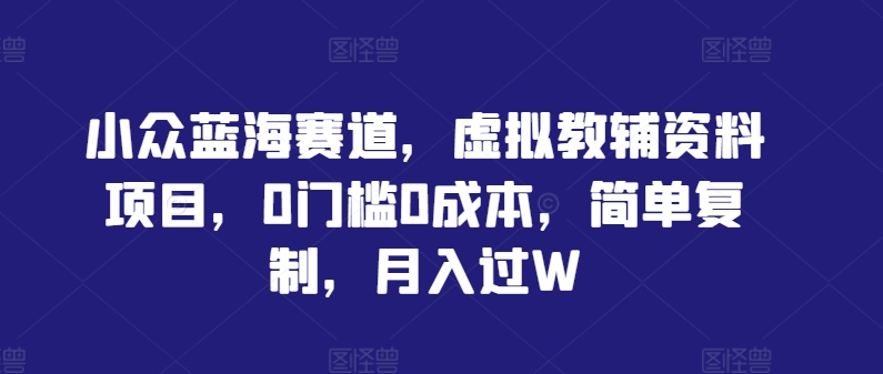 小众蓝海赛道，虚拟教辅资料项目，0门槛0成本，简单复制，月入过W【揭秘】-彼飞网创