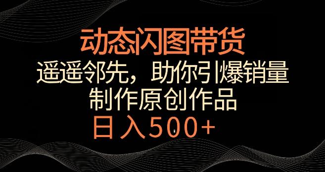 动态闪图带货，遥遥领先，冷门玩法，助你轻松引爆销量，日赚500+【揭秘】-彼飞网创