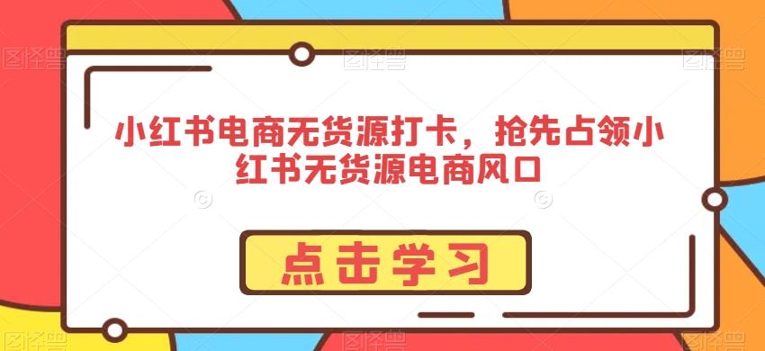 小红书电商无货源打卡，抢先占领小红书无货源电商风口-彼飞网创