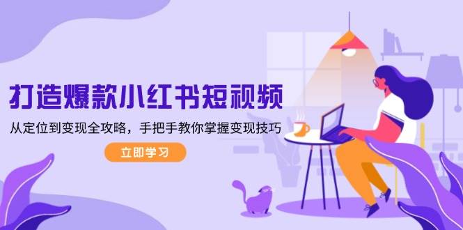 打造爆款小红书短视频，从定位到变现全攻略，手把手教你掌握变现技巧-彼飞网创
