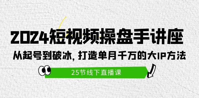 (9970期)2024短视频操盘手讲座：从起号到破冰，打造单月千万的大IP方法(25节)-彼飞网创
