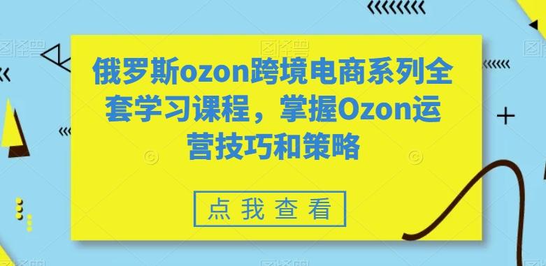 俄罗斯ozon跨境电商系列全套学习课程，掌握Ozon运营技巧和策略-彼飞网创