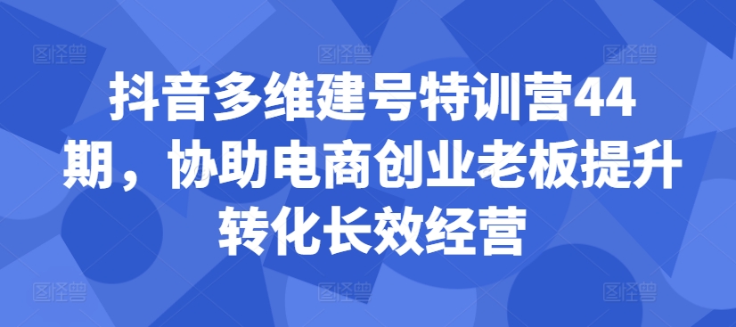 抖音多维建号特训营44期，协助电商创业老板提升转化长效经营-彼飞网创