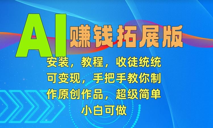 AI赚钱拓展版，安装，教程，收徒统统可变现，手把手教你制作原创作品，超级简单，小白可做【揭秘】-彼飞网创