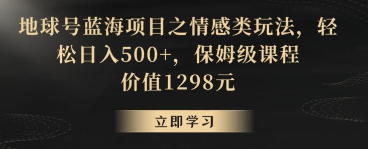 地球号蓝海项目之情感类玩法，轻松日入500+，保姆级课程【揭秘】-彼飞网创