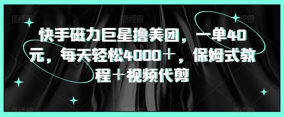 快手磁力巨星撸美团，一单40元，每天轻松4000＋，保姆式教程＋视频代剪-彼飞网创