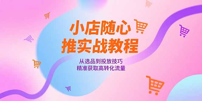 小店随心推实战教程，从选品到投放技巧，精准获取高转化流量-彼飞网创