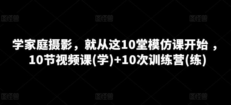 学家庭摄影，就从这10堂模仿课开始 ，10节视频课(学)+10次训练营(练)-彼飞网创