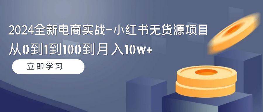 2024全新电商实战-小红书无货源项目：从0到1到100到月入10w+-彼飞网创