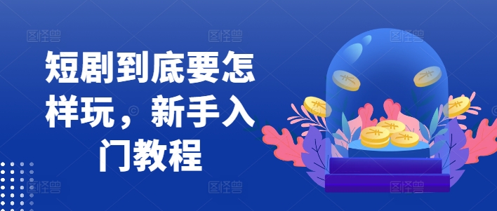 短剧到底要怎样玩，新手入门教程-彼飞网创