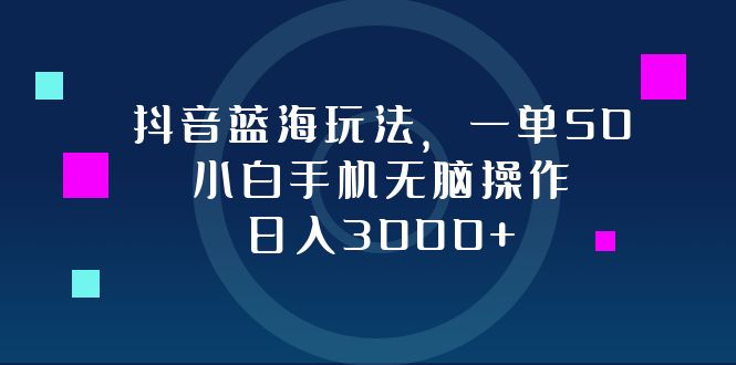 抖音蓝海玩法，一单50，小白手机无脑操作，日入3000+-彼飞网创