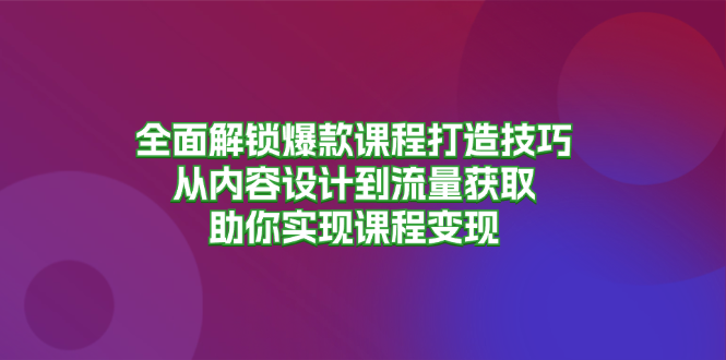 全面解锁爆款课程打造技巧，从内容设计到流量获取，助你实现课程变现-彼飞网创