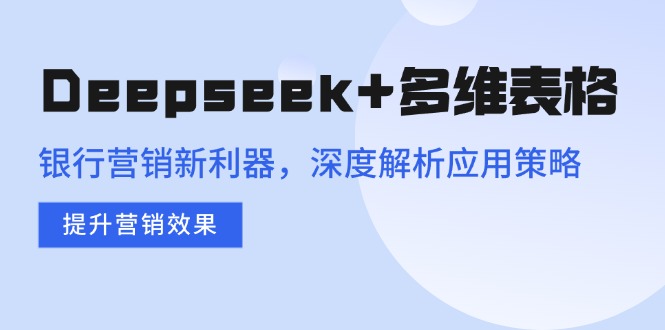 Deepseek+多维表格，银行营销新利器，深度解析应用策略，提升营销效果-彼飞网创