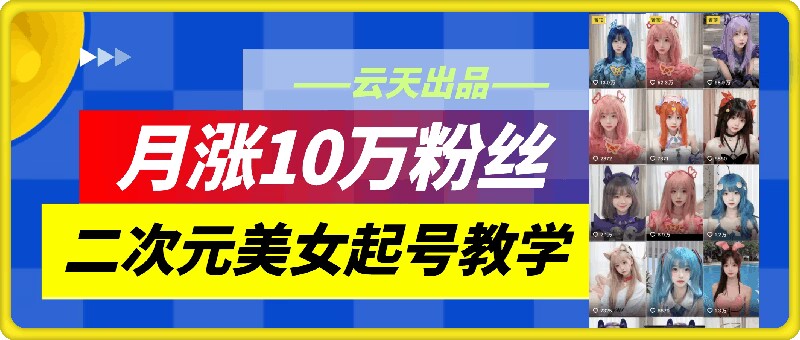 云天二次元美女起号教学，月涨10万粉丝，不判搬运-彼飞网创