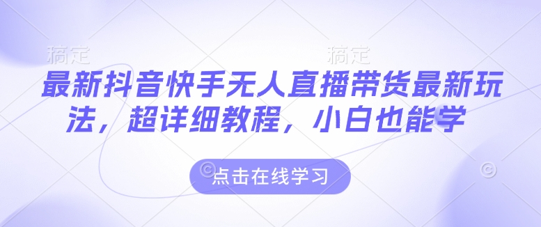 最新抖音快手无人直播带货玩法，超详细教程，小白也能学-彼飞网创