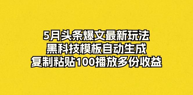 5月头条爆文最新玩法，黑科技模板自动生成，复制粘贴100播放多份收益-彼飞网创