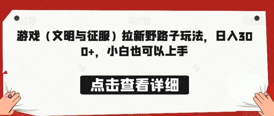 游戏（文明与征服）拉新野路子玩法，日入300+，小白也可以上手-彼飞网创