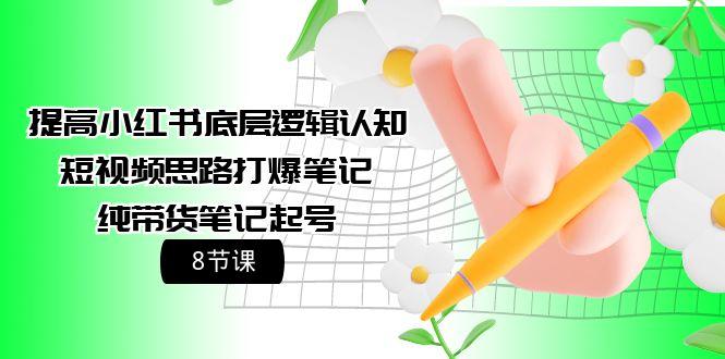 (9840期)提高小红书底层逻辑认知+短视频思路打爆笔记+纯带货笔记起号(8节课)-彼飞网创