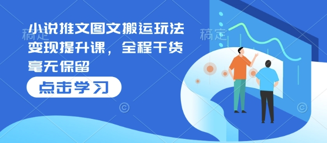 小说推文图文搬运玩法变现提升课，全程干货毫无保留-彼飞网创