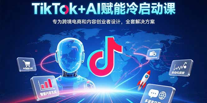 TikTok+AI赋能冷启动课：专为跨境电商和内容创业者设计，全套解决方案-彼飞网创