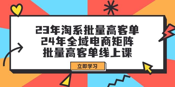 (9636期)23年淘系批量高客单+24年全域电商矩阵，批量高客单线上课(109节课)-彼飞网创