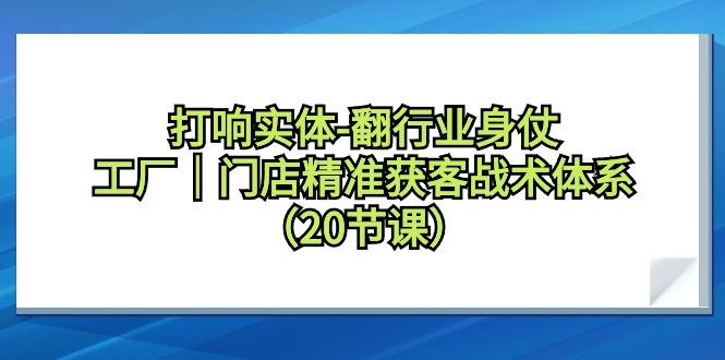 打响实体-翻行业身仗，工厂｜门店精准获客战术体系(20节课)-彼飞网创