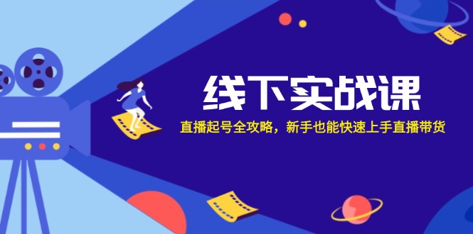 线下实战课：直播起号全攻略，新手也能快速上手直播带货-彼飞网创