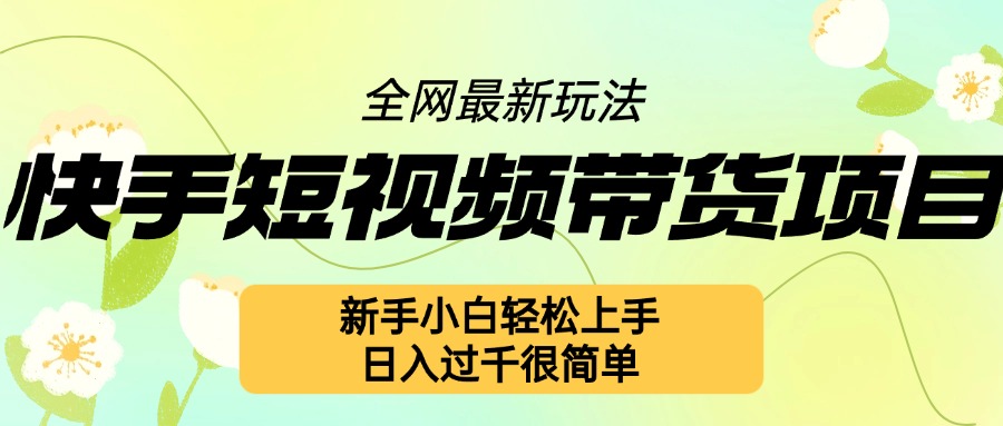快手短视频带货项目最新玩法，新手小白轻松上手，日入几张很简单【揭秘】-彼飞网创