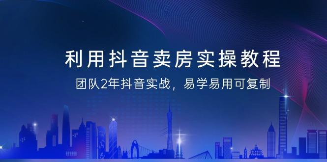 利用抖音-卖房实操教程，团队2年抖音实战，易学易用可复制(43节无水印)-彼飞网创