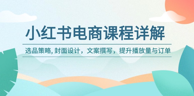 小红书电商课程详解：选品策略, 封面设计，文案撰写，提升播放量与订单-彼飞网创