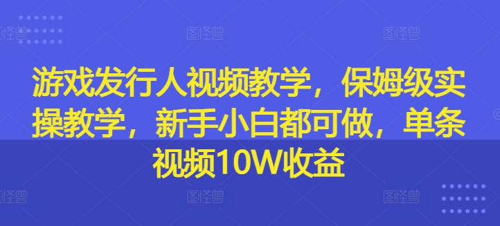 游戏发行人视频教学，保姆级实操教学，新手小白都可做，单条视频10W收益-彼飞网创