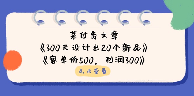 某付费文章：《300元设计出20个新品》+《客单价500，利润300》-彼飞网创